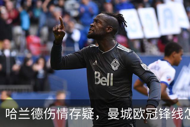 哈兰德伤情存疑，曼城欧冠锋线怎么排？
