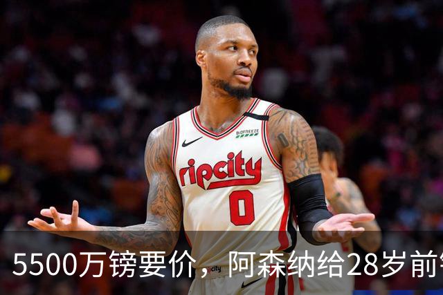 5500万镑要价，阿森纳给28岁前锋标了原价